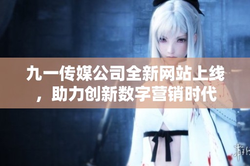 九一传媒公司全新网站上线，助力创新数字营销时代