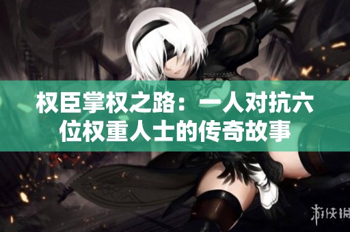 权臣掌权之路：一人对抗六位权重人士的传奇故事