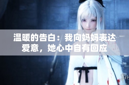 温暖的告白：我向妈妈表达爱意，她心中自有回应