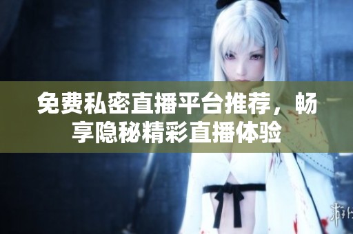 免费私密直播平台推荐，畅享隐秘精彩直播体验