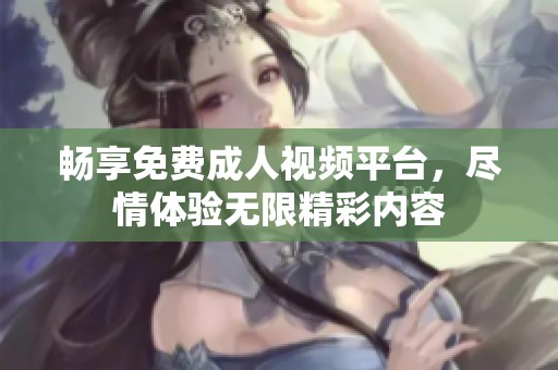 畅享免费成人视频平台，尽情体验无限精彩内容