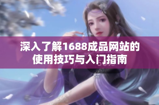 深入了解1688成品网站的使用技巧与入门指南