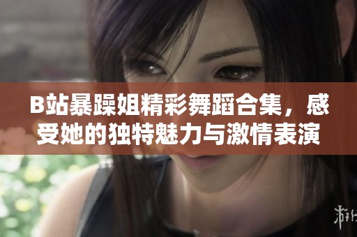 B站暴躁姐精彩舞蹈合集，感受她的独特魅力与激情表演