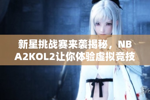 新星挑战赛来袭揭秘，NBA2KOL2让你体验虚拟竞技乐趣！