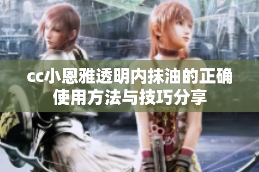 cc小恩雅透明内抹油的正确使用方法与技巧分享