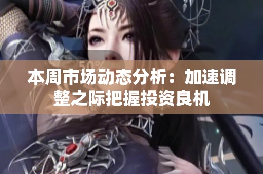 本周市场动态分析：加速调整之际把握投资良机