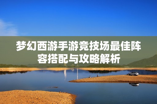 梦幻西游手游竞技场最佳阵容搭配与攻略解析