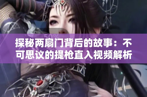 探秘两扇门背后的故事：不可思议的提枪直入视频解析