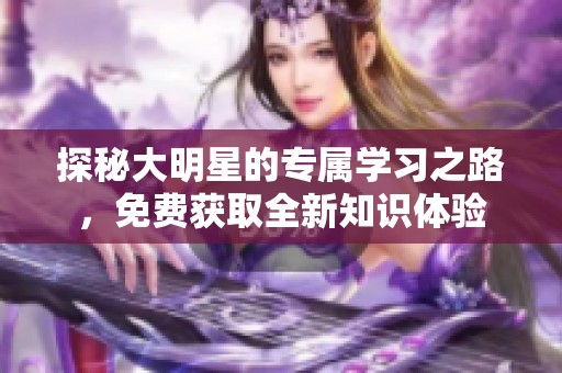 探秘大明星的专属学习之路，免费获取全新知识体验