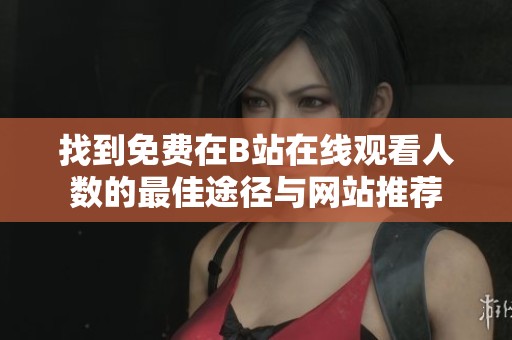 找到免费在B站在线观看人数的最佳途径与网站推荐