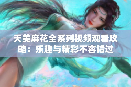 天美麻花全系列视频观看攻略：乐趣与精彩不容错过