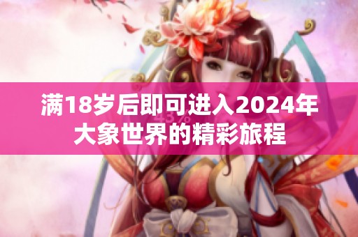 满18岁后即可进入2024年大象世界的精彩旅程