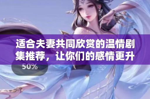 适合夫妻共同欣赏的温情剧集推荐，让你们的感情更升温