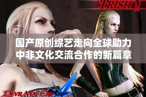 国产原创综艺走向全球助力中非文化交流合作的新篇章