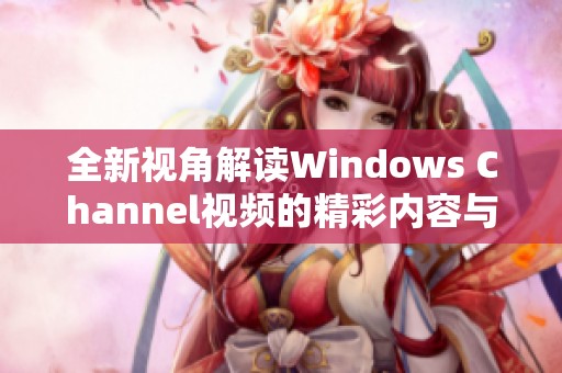 全新视角解读Windows Channel视频的精彩内容与实用技巧
