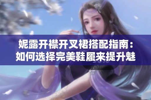 妮露开襟开叉裙搭配指南：如何选择完美鞋履来提升魅力