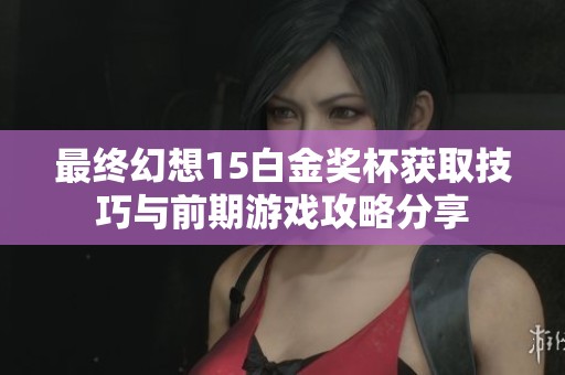 最终幻想15白金奖杯获取技巧与前期游戏攻略分享
