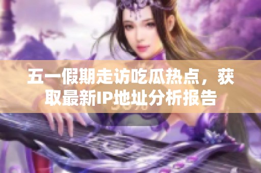 五一假期走访吃瓜热点，获取最新IP地址分析报告