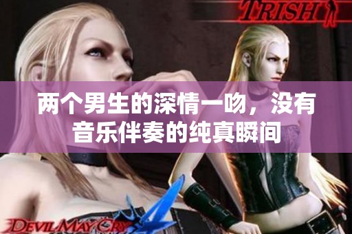 两个男生的深情一吻，没有音乐伴奏的纯真瞬间