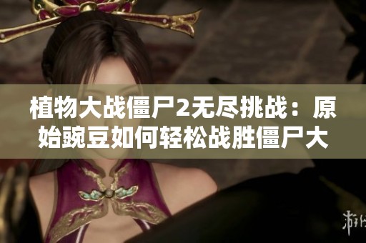 植物大战僵尸2无尽挑战：原始豌豆如何轻松战胜僵尸大军