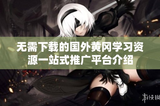 无需下载的国外黄冈学习资源一站式推广平台介绍