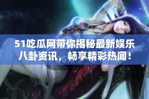 51吃瓜网带你揭秘最新娱乐八卦资讯，畅享精彩热闻！