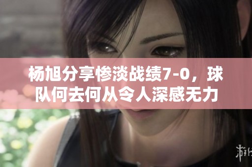 杨旭分享惨淡战绩7-0，球队何去何从令人深感无力