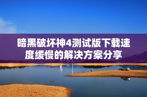 暗黑破坏神4测试版下载速度缓慢的解决方案分享