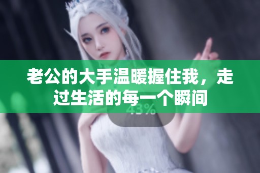 老公的大手温暖握住我，走过生活的每一个瞬间