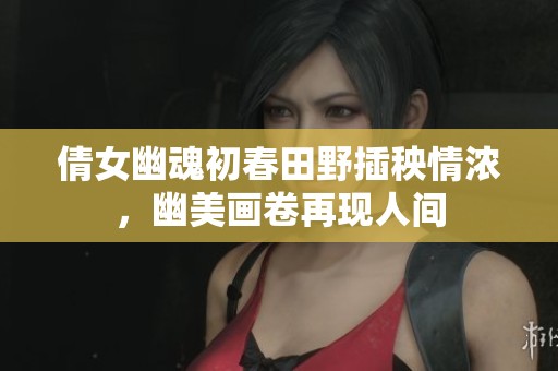 倩女幽魂初春田野插秧情浓，幽美画卷再现人间