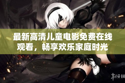 最新高清儿童电影免费在线观看，畅享欢乐家庭时光