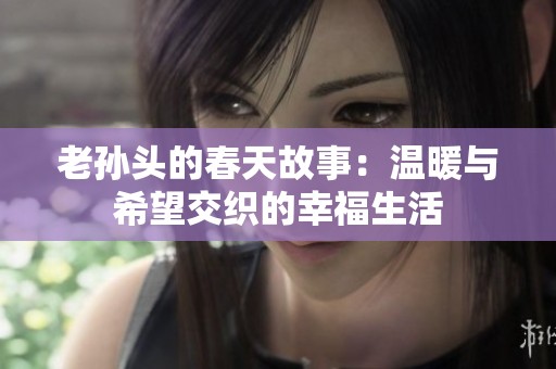 老孙头的春天故事：温暖与希望交织的幸福生活