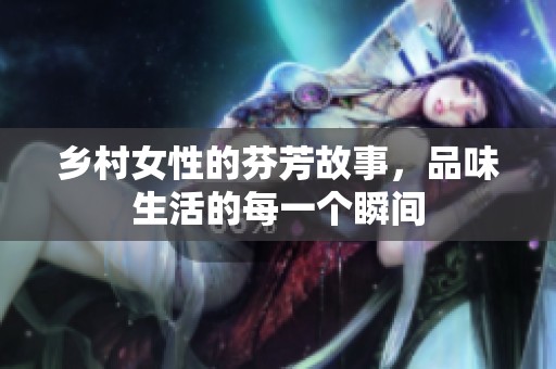 乡村女性的芬芳故事，品味生活的每一个瞬间