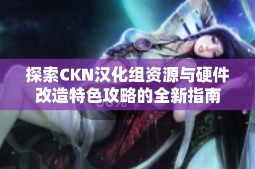 探索CKN汉化组资源与硬件改造特色攻略的全新指南