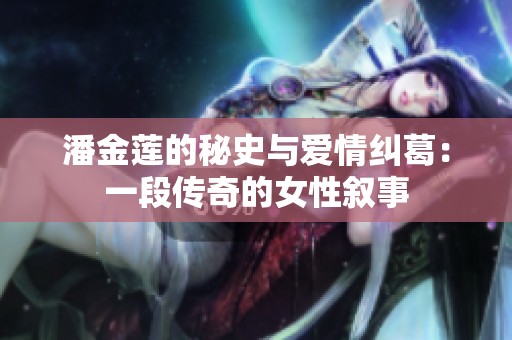 潘金莲的秘史与爱情纠葛：一段传奇的女性叙事