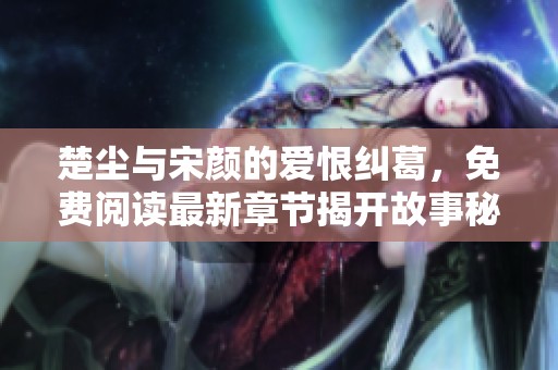 楚尘与宋颜的爱恨纠葛，免费阅读最新章节揭开故事秘密