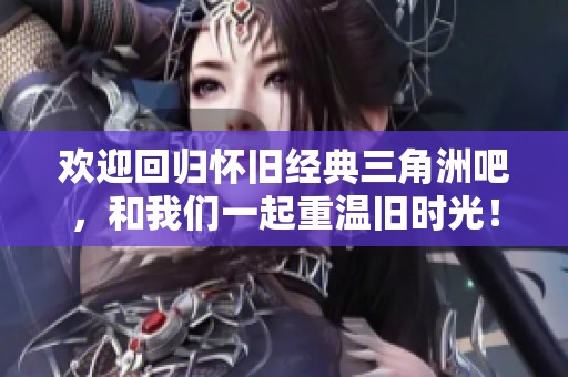 欢迎回归怀旧经典三角洲吧，和我们一起重温旧时光！