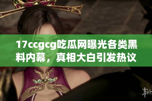 17ccgcg吃瓜网曝光各类黑料内幕，真相大白引发热议