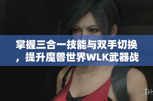 掌握三合一技能与双手切换，提升魔兽世界WLK武器战PVP实力