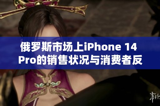 俄罗斯市场上iPhone 14 Pro的销售状况与消费者反馈分析
