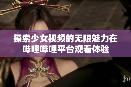 探索少女视频的无限魅力在哔哩哔哩平台观看体验