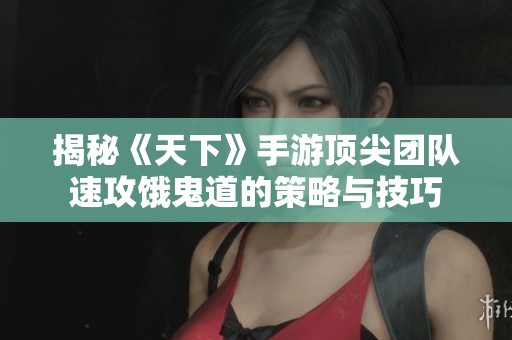 揭秘《天下》手游顶尖团队速攻饿鬼道的策略与技巧