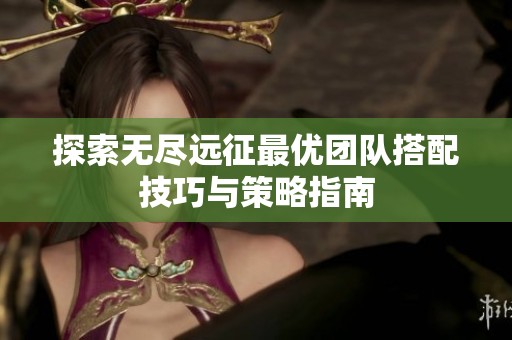 探索无尽远征最优团队搭配技巧与策略指南