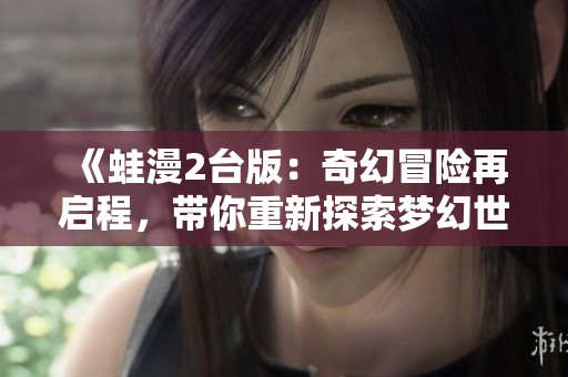 《蛙漫2台版：奇幻冒险再启程，带你重新探索梦幻世界》