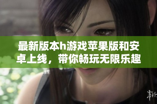 最新版本h游戏苹果版和安卓上线，带你畅玩无限乐趣！
