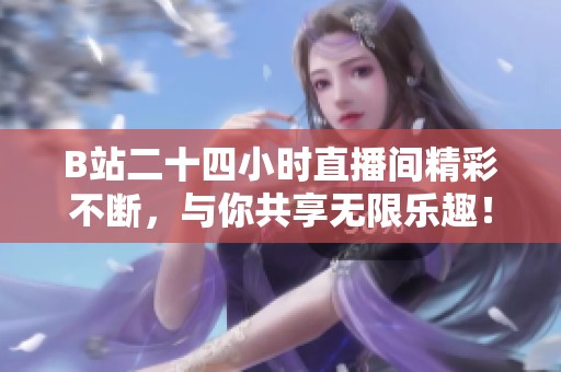 B站二十四小时直播间精彩不断，与你共享无限乐趣！