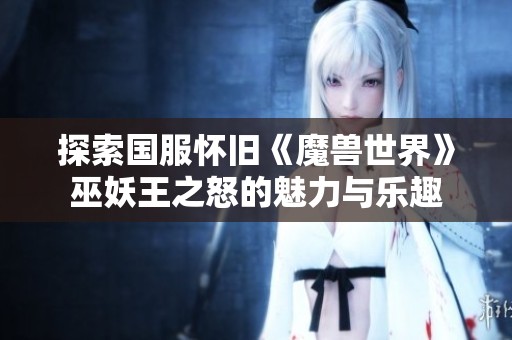 探索国服怀旧《魔兽世界》巫妖王之怒的魅力与乐趣