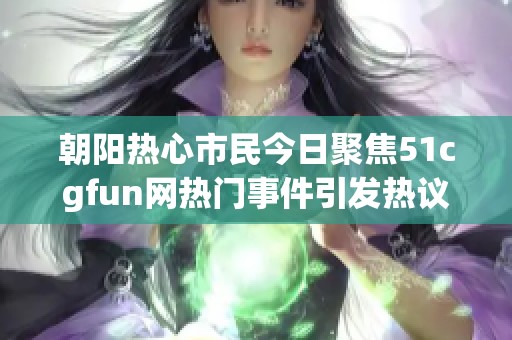 朝阳热心市民今日聚焦51cgfun网热门事件引发热议