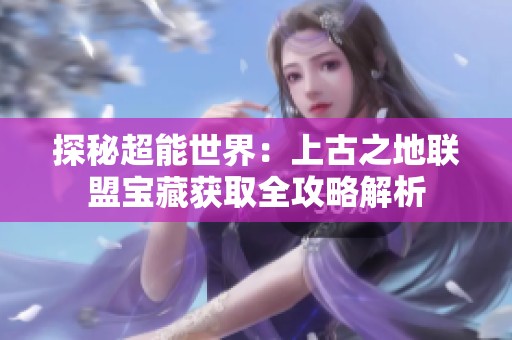探秘超能世界：上古之地联盟宝藏获取全攻略解析