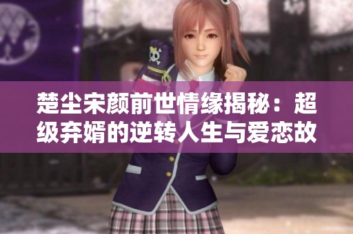 楚尘宋颜前世情缘揭秘：超级弃婿的逆转人生与爱恋故事